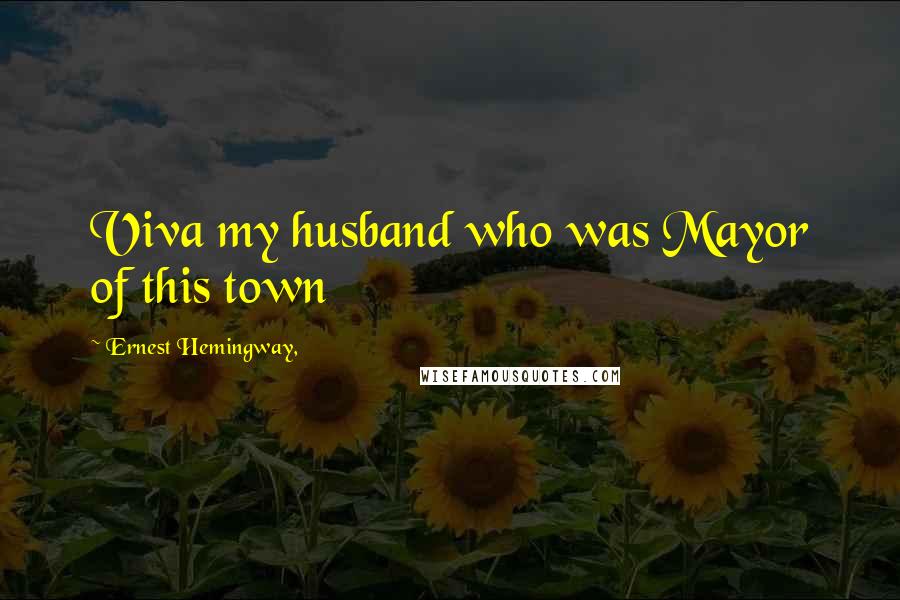Ernest Hemingway, Quotes: Viva my husband who was Mayor of this town