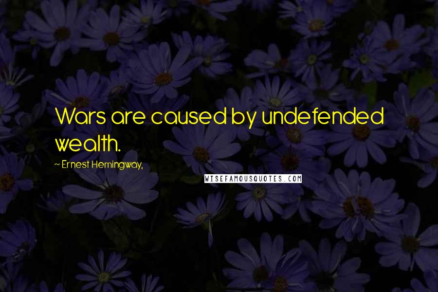 Ernest Hemingway, Quotes: Wars are caused by undefended wealth.