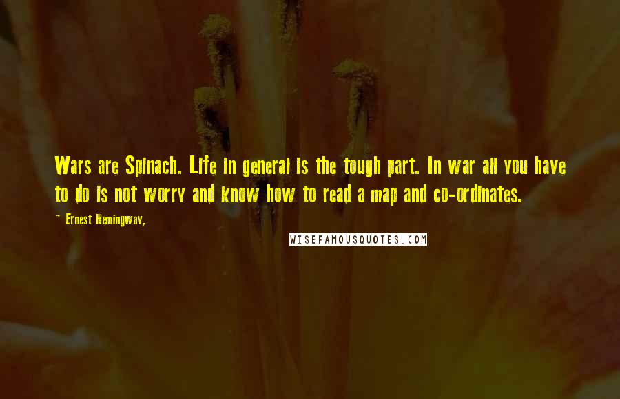 Ernest Hemingway, Quotes: Wars are Spinach. Life in general is the tough part. In war all you have to do is not worry and know how to read a map and co-ordinates.