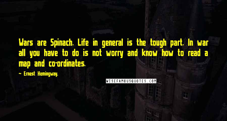 Ernest Hemingway, Quotes: Wars are Spinach. Life in general is the tough part. In war all you have to do is not worry and know how to read a map and co-ordinates.