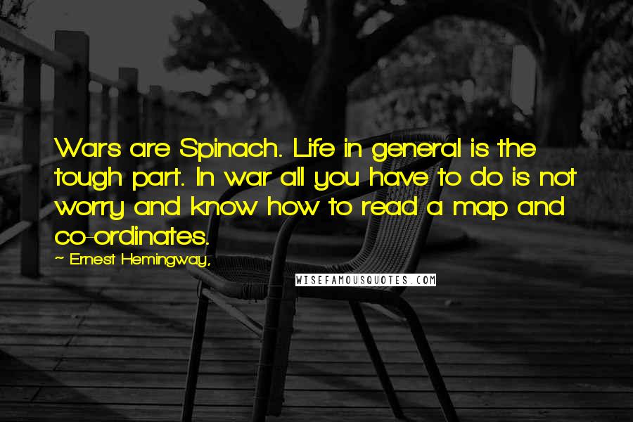Ernest Hemingway, Quotes: Wars are Spinach. Life in general is the tough part. In war all you have to do is not worry and know how to read a map and co-ordinates.