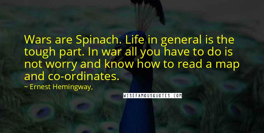 Ernest Hemingway, Quotes: Wars are Spinach. Life in general is the tough part. In war all you have to do is not worry and know how to read a map and co-ordinates.