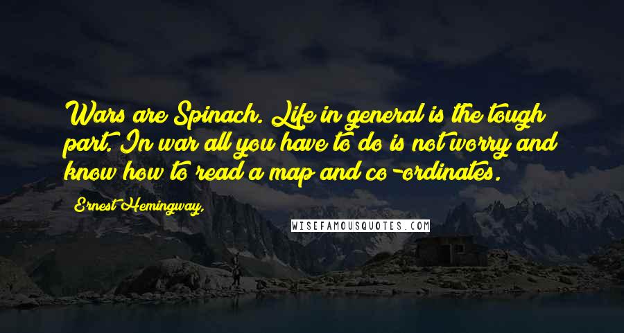 Ernest Hemingway, Quotes: Wars are Spinach. Life in general is the tough part. In war all you have to do is not worry and know how to read a map and co-ordinates.
