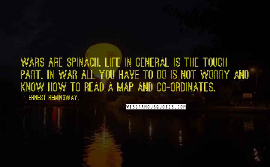 Ernest Hemingway, Quotes: Wars are Spinach. Life in general is the tough part. In war all you have to do is not worry and know how to read a map and co-ordinates.