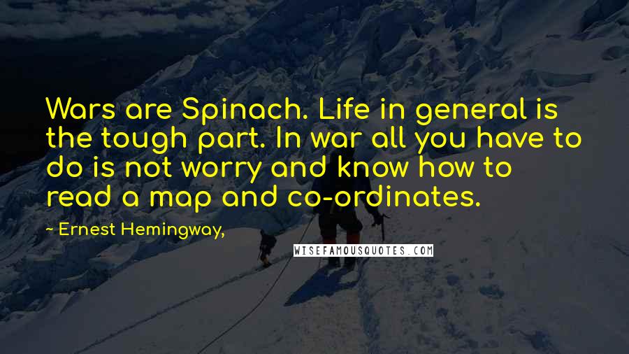 Ernest Hemingway, Quotes: Wars are Spinach. Life in general is the tough part. In war all you have to do is not worry and know how to read a map and co-ordinates.