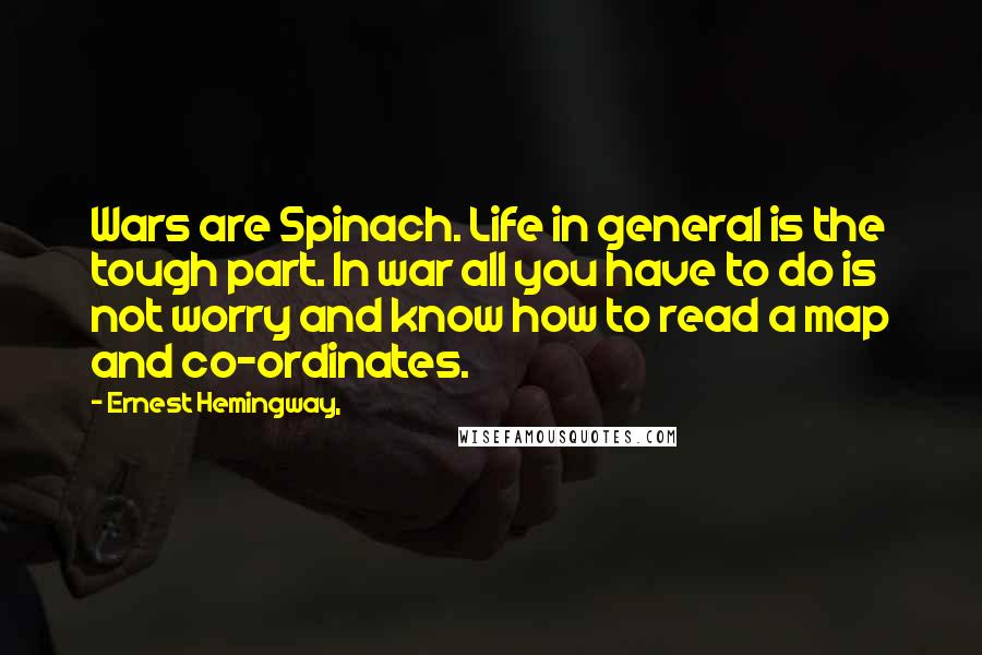 Ernest Hemingway, Quotes: Wars are Spinach. Life in general is the tough part. In war all you have to do is not worry and know how to read a map and co-ordinates.