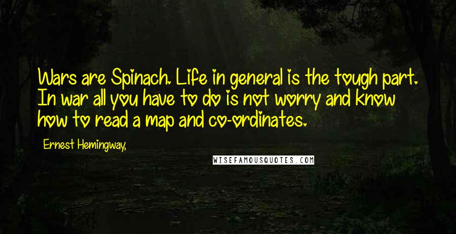 Ernest Hemingway, Quotes: Wars are Spinach. Life in general is the tough part. In war all you have to do is not worry and know how to read a map and co-ordinates.