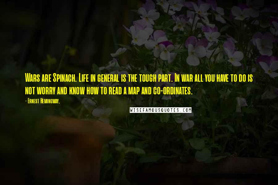 Ernest Hemingway, Quotes: Wars are Spinach. Life in general is the tough part. In war all you have to do is not worry and know how to read a map and co-ordinates.