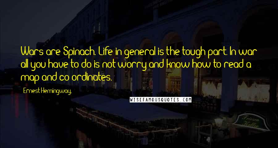 Ernest Hemingway, Quotes: Wars are Spinach. Life in general is the tough part. In war all you have to do is not worry and know how to read a map and co-ordinates.