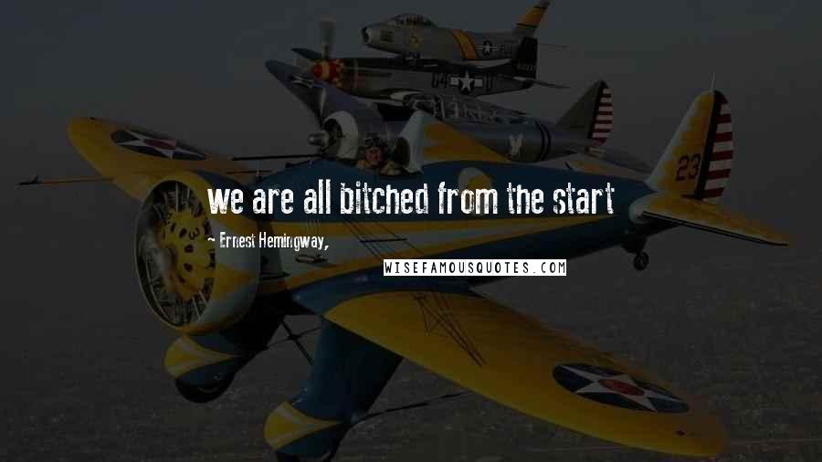 Ernest Hemingway, Quotes: we are all bitched from the start