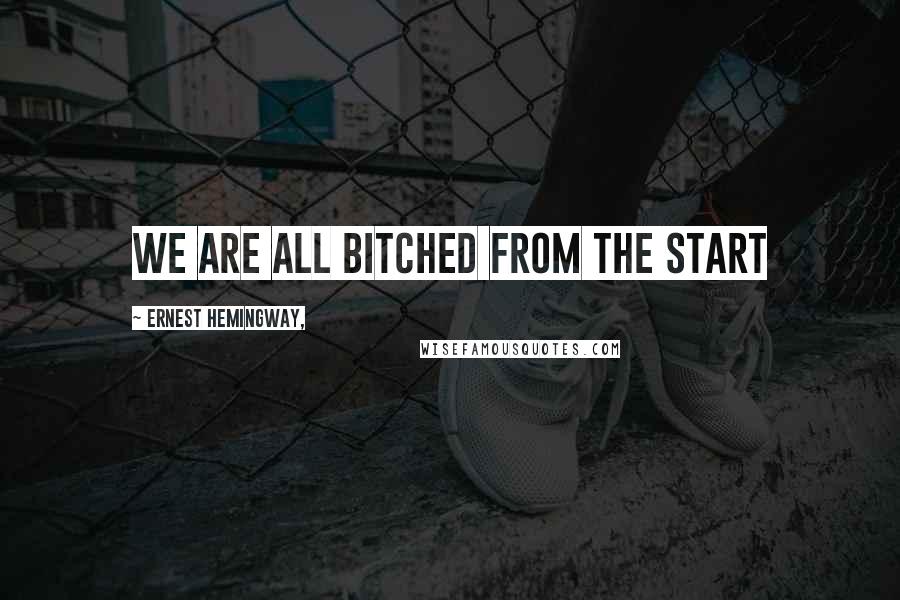 Ernest Hemingway, Quotes: we are all bitched from the start