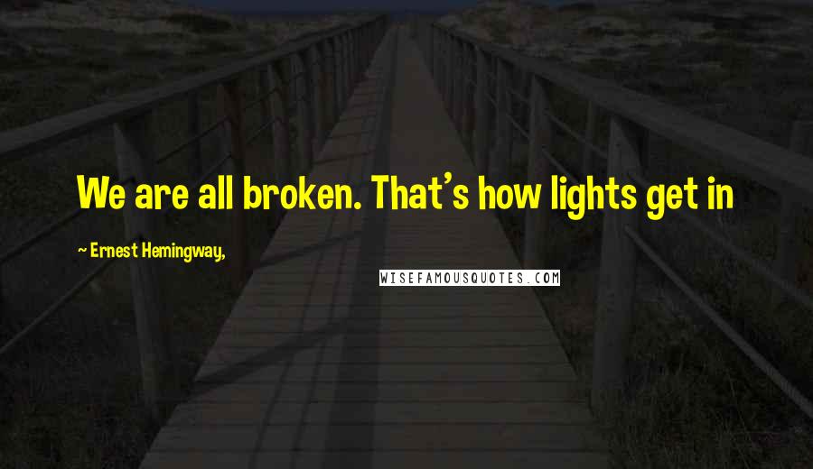 Ernest Hemingway, Quotes: We are all broken. That's how lights get in