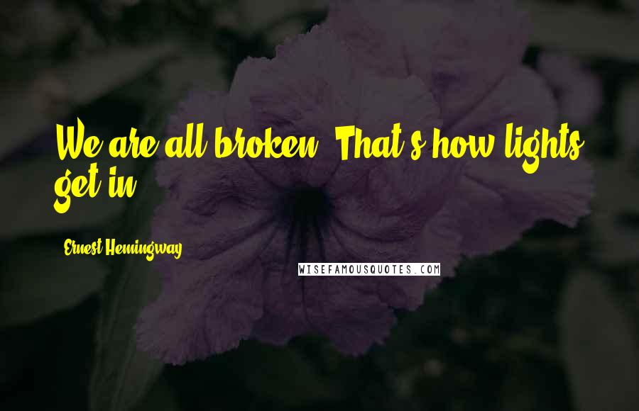 Ernest Hemingway, Quotes: We are all broken. That's how lights get in