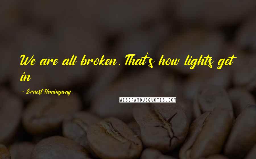 Ernest Hemingway, Quotes: We are all broken. That's how lights get in