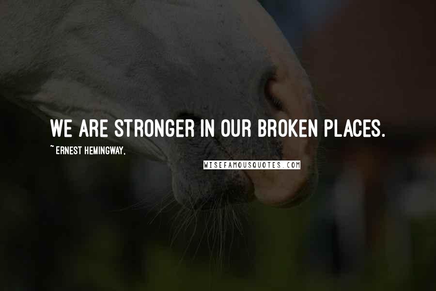 Ernest Hemingway, Quotes: We are stronger in our broken places.