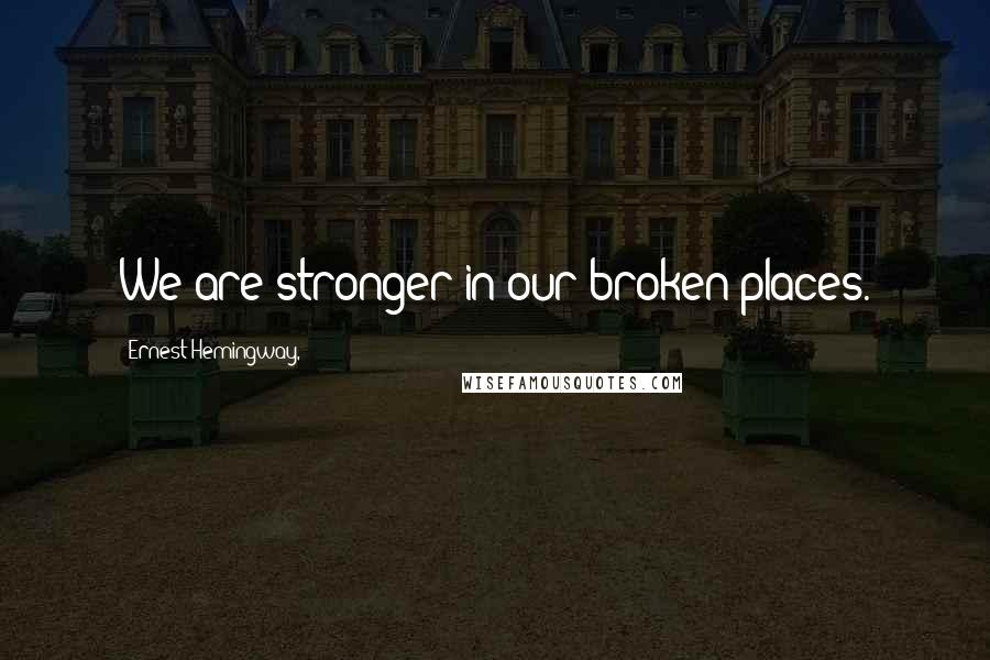 Ernest Hemingway, Quotes: We are stronger in our broken places.