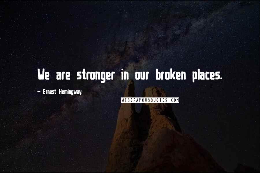 Ernest Hemingway, Quotes: We are stronger in our broken places.