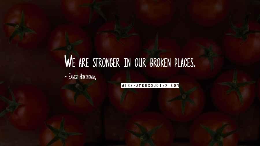 Ernest Hemingway, Quotes: We are stronger in our broken places.