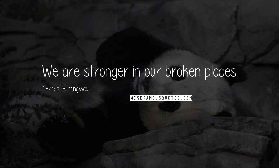 Ernest Hemingway, Quotes: We are stronger in our broken places.