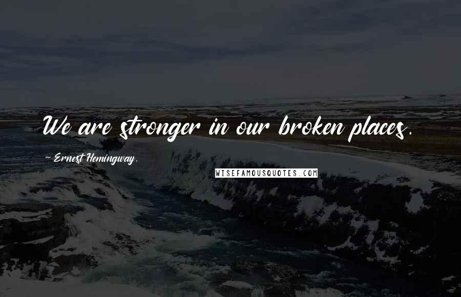 Ernest Hemingway, Quotes: We are stronger in our broken places.