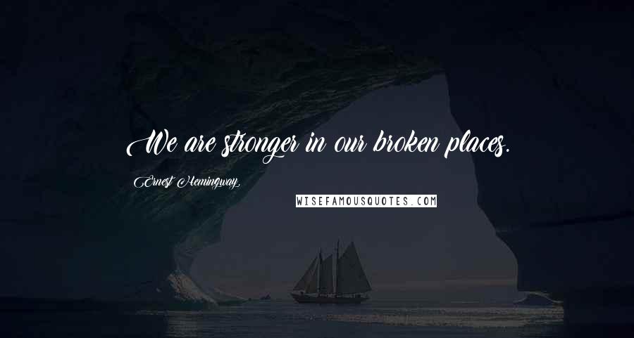 Ernest Hemingway, Quotes: We are stronger in our broken places.