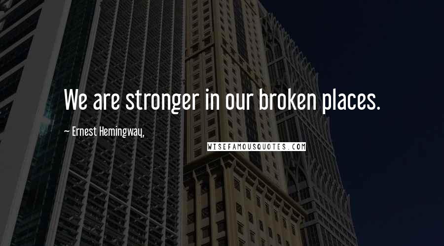 Ernest Hemingway, Quotes: We are stronger in our broken places.