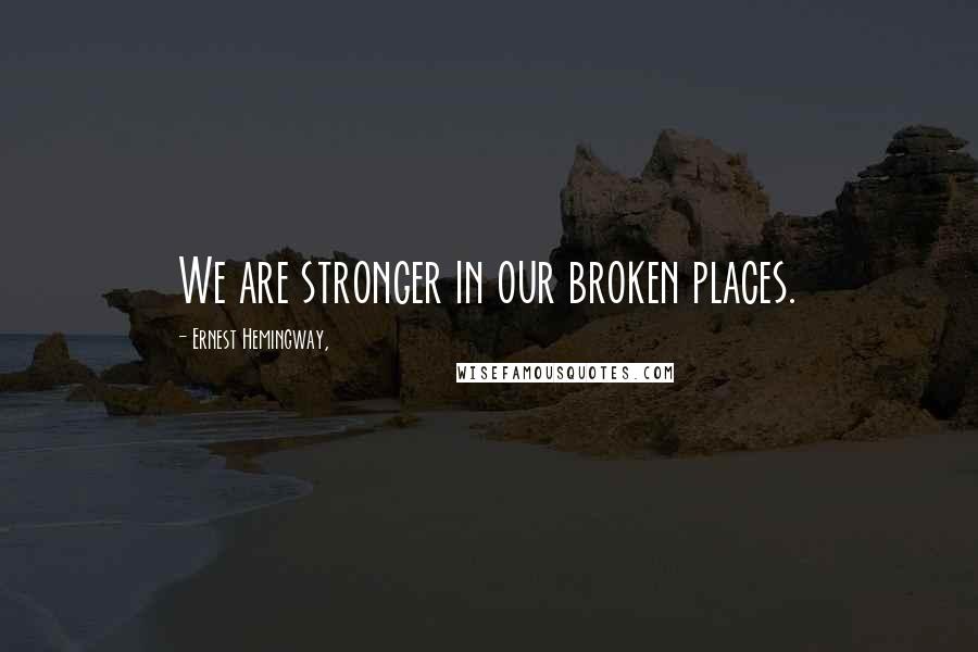 Ernest Hemingway, Quotes: We are stronger in our broken places.