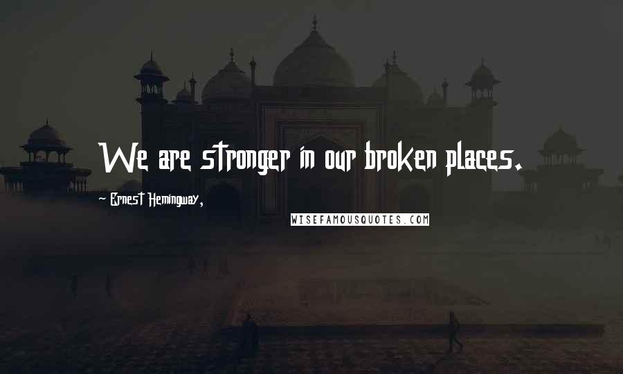 Ernest Hemingway, Quotes: We are stronger in our broken places.