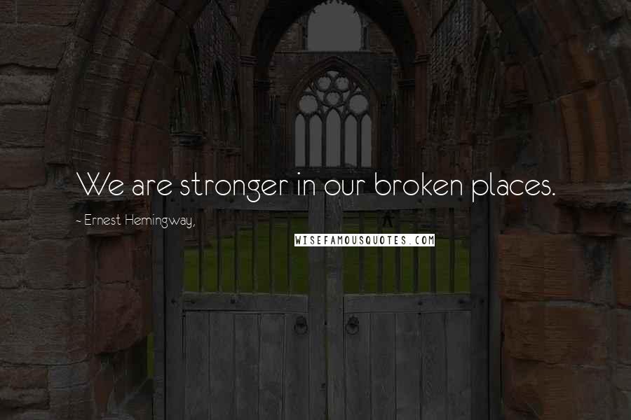 Ernest Hemingway, Quotes: We are stronger in our broken places.