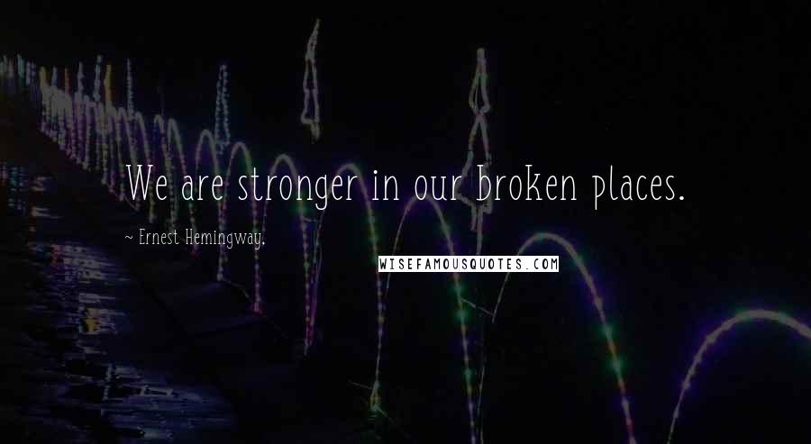 Ernest Hemingway, Quotes: We are stronger in our broken places.