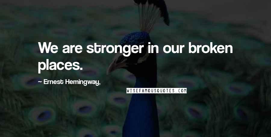 Ernest Hemingway, Quotes: We are stronger in our broken places.