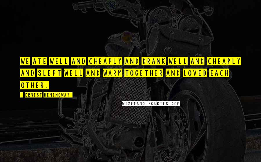 Ernest Hemingway, Quotes: We ate well and cheaply and drank well and cheaply and slept well and warm together and loved each other.