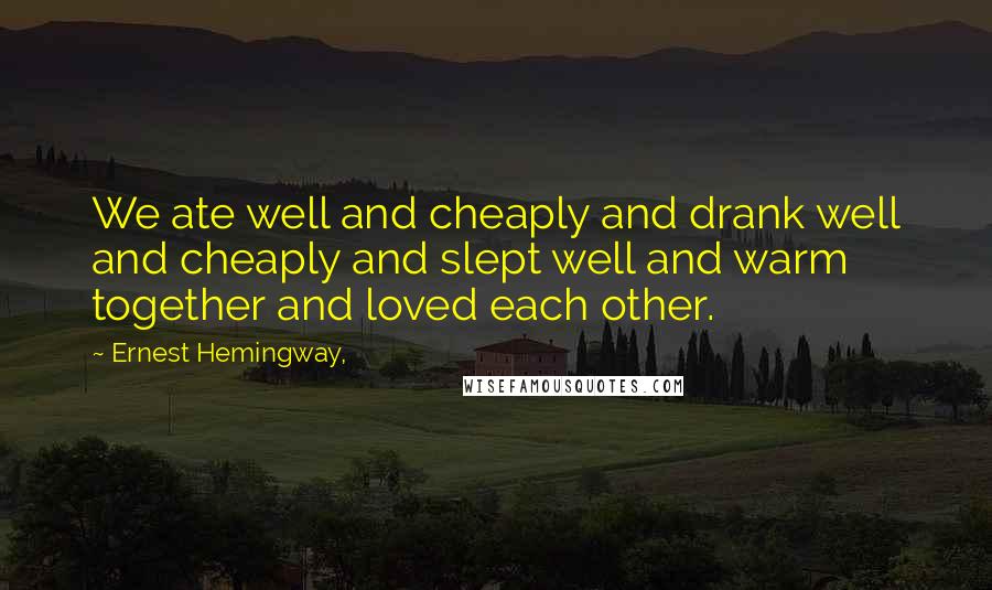 Ernest Hemingway, Quotes: We ate well and cheaply and drank well and cheaply and slept well and warm together and loved each other.