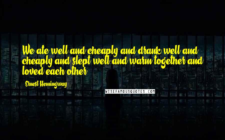 Ernest Hemingway, Quotes: We ate well and cheaply and drank well and cheaply and slept well and warm together and loved each other.