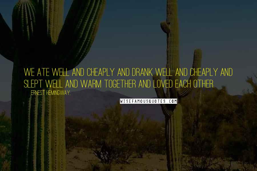 Ernest Hemingway, Quotes: We ate well and cheaply and drank well and cheaply and slept well and warm together and loved each other.