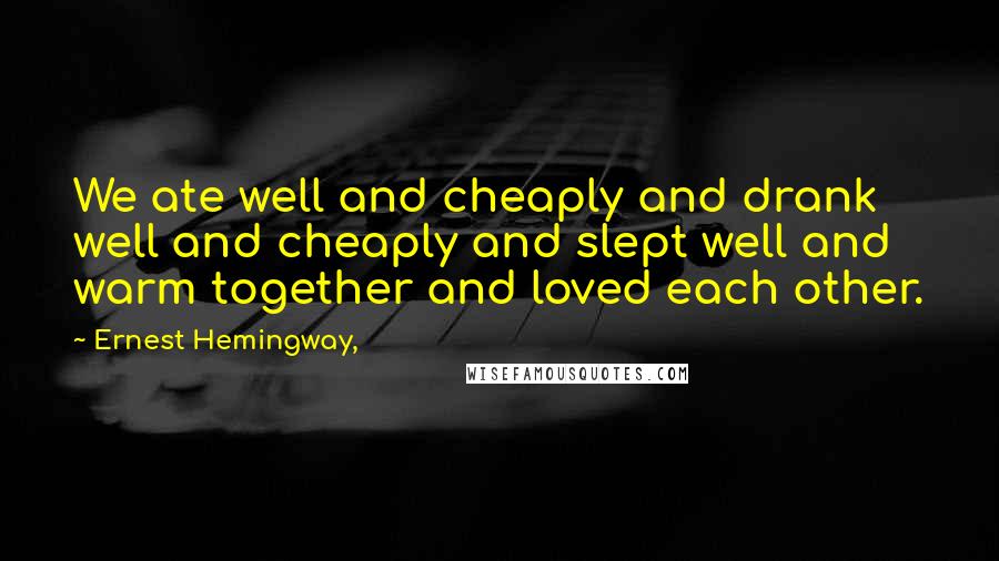 Ernest Hemingway, Quotes: We ate well and cheaply and drank well and cheaply and slept well and warm together and loved each other.