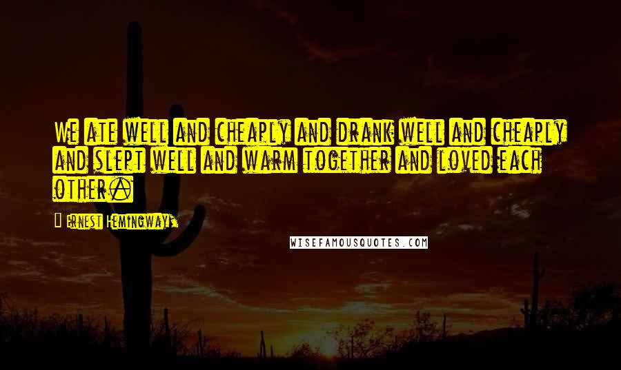 Ernest Hemingway, Quotes: We ate well and cheaply and drank well and cheaply and slept well and warm together and loved each other.