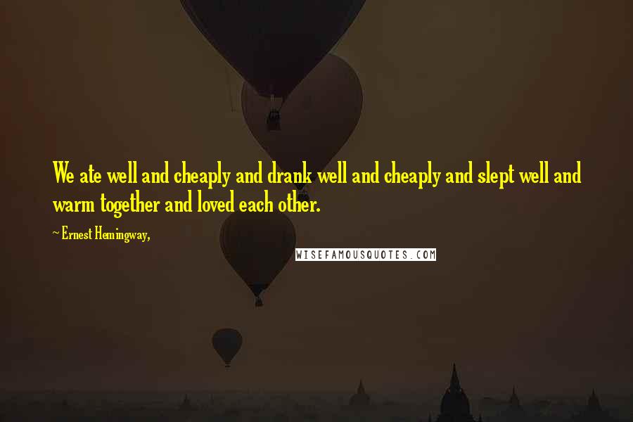 Ernest Hemingway, Quotes: We ate well and cheaply and drank well and cheaply and slept well and warm together and loved each other.