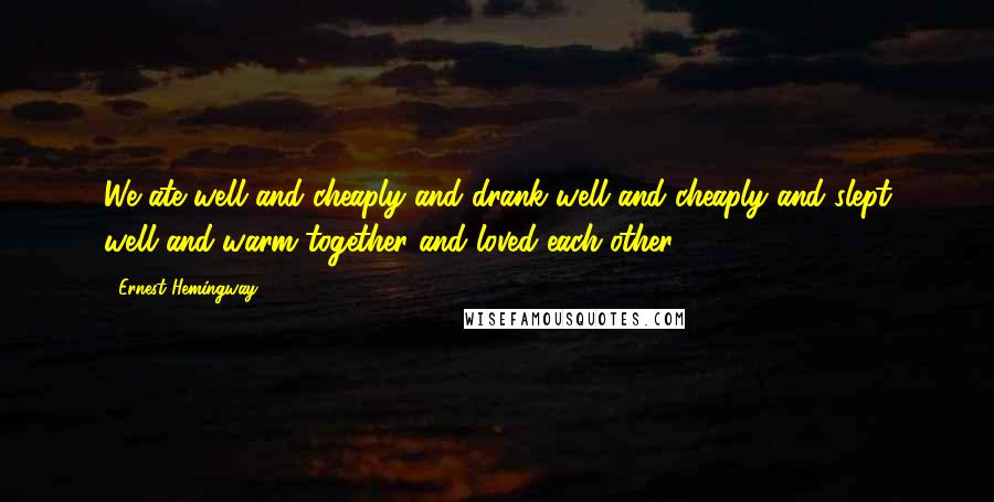 Ernest Hemingway, Quotes: We ate well and cheaply and drank well and cheaply and slept well and warm together and loved each other.