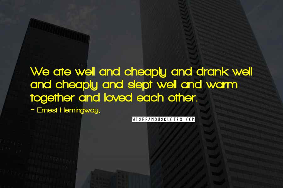 Ernest Hemingway, Quotes: We ate well and cheaply and drank well and cheaply and slept well and warm together and loved each other.