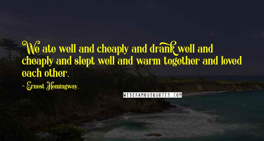 Ernest Hemingway, Quotes: We ate well and cheaply and drank well and cheaply and slept well and warm together and loved each other.