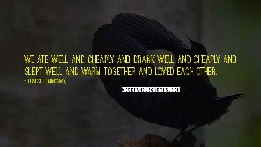 Ernest Hemingway, Quotes: We ate well and cheaply and drank well and cheaply and slept well and warm together and loved each other.