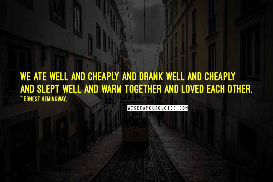 Ernest Hemingway, Quotes: We ate well and cheaply and drank well and cheaply and slept well and warm together and loved each other.