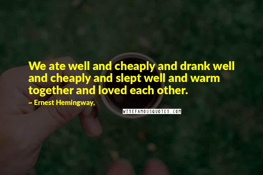 Ernest Hemingway, Quotes: We ate well and cheaply and drank well and cheaply and slept well and warm together and loved each other.