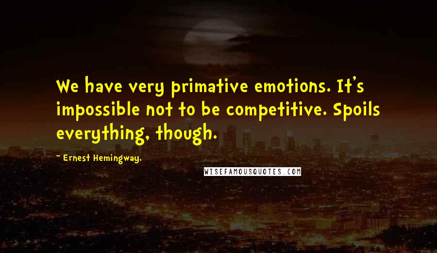 Ernest Hemingway, Quotes: We have very primative emotions. It's impossible not to be competitive. Spoils everything, though.