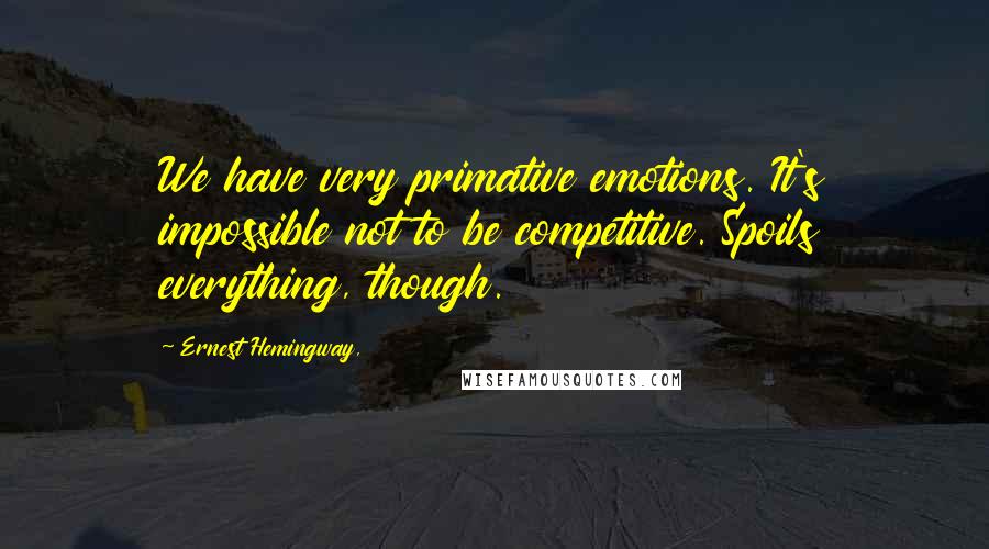 Ernest Hemingway, Quotes: We have very primative emotions. It's impossible not to be competitive. Spoils everything, though.