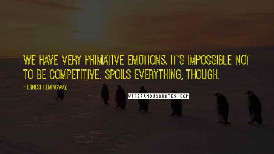 Ernest Hemingway, Quotes: We have very primative emotions. It's impossible not to be competitive. Spoils everything, though.