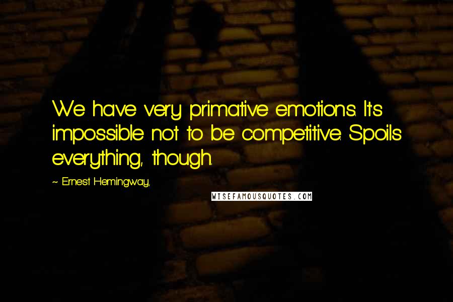 Ernest Hemingway, Quotes: We have very primative emotions. It's impossible not to be competitive. Spoils everything, though.