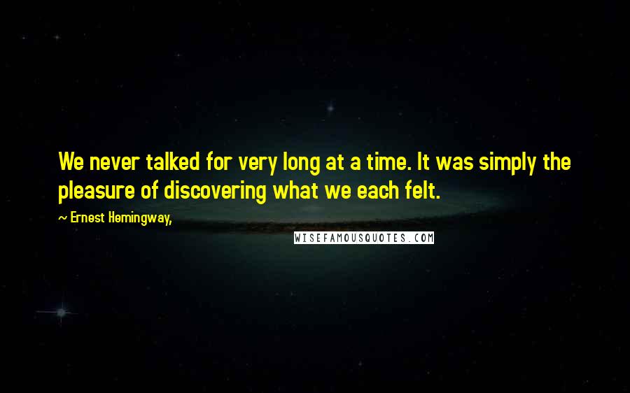 Ernest Hemingway, Quotes: We never talked for very long at a time. It was simply the pleasure of discovering what we each felt.