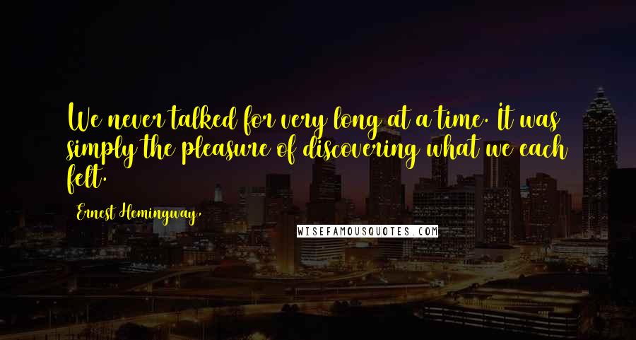 Ernest Hemingway, Quotes: We never talked for very long at a time. It was simply the pleasure of discovering what we each felt.